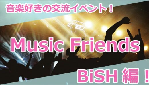 4月17日（月）音楽好きの交流イベント『Music Friends』【BiSH】